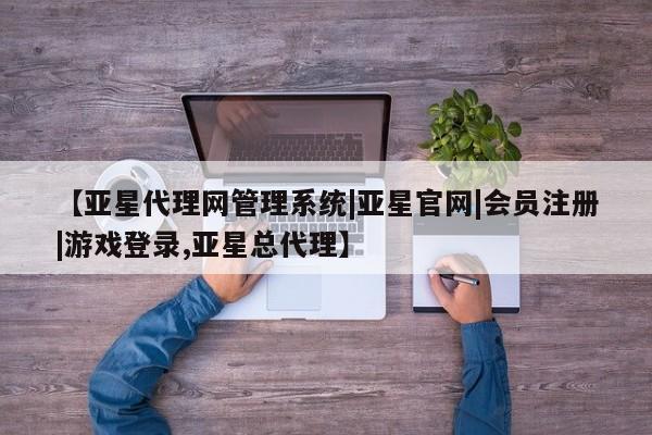 亚星会员开户-会员登陆 亚星会员平台【亚星代理网管理系统|亚星官网|会员注册|游戏登录,亚星总代理】