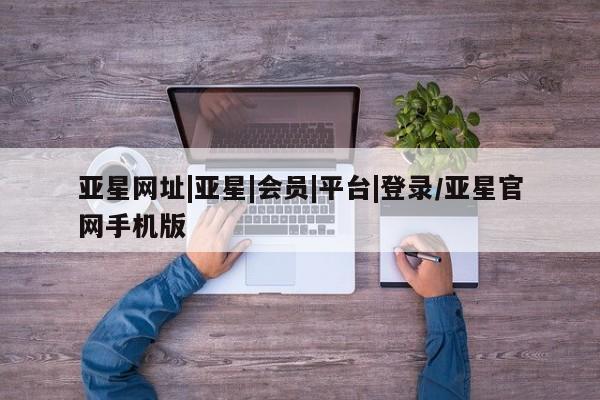 亚星会员开户-会员登陆 亚星会员平台亚星网址|亚星|会员|平台|登录/亚星官网手机版