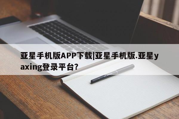 亚星会员开户-会员登陆 亚星会员平台亚星手机版APP下载|亚星手机版.亚星yaxing登录平台？