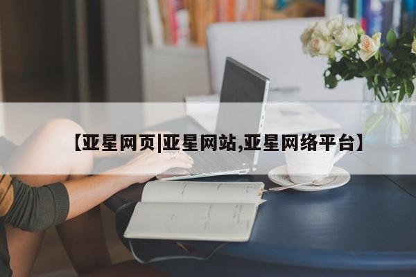 亚星会员开户-会员登陆 亚星会员平台【亚星网页|亚星网站,亚星网络平台】