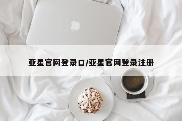 亚星会员开户-会员登陆 亚星会员平台亚星官网登录口/亚星官网登录注册